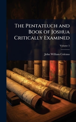 The Pentateuch and Book of Joshua Critically Examined by Colenso, John William