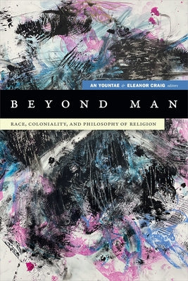 Beyond Man: Race, Coloniality, and Philosophy of Religion by An, Yountae