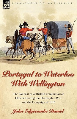 Portugal to Waterloo With Wellington: the Journal of a British Commissariat Officer During the Peninsular War and the Campaign of 1815 by Daniel, John Edgecombe