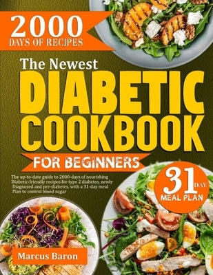 The Newest Diabetic Cookbook for Beginners: The Up-To-Date Guide To 2000-Days Of Nourishing Diabetic-Friendly Recipes For Type 2 Diabetes, Newly Diagn by Baron, Marcus