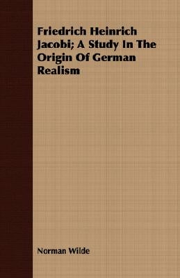 Friedrich Heinrich Jacobi; A Study In The Origin Of German Realism by Wilde, Norman