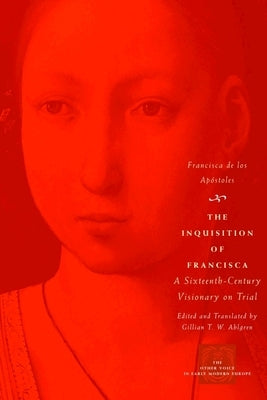 The Inquisition of Francisca: A Sixteenth-Century Visionary on Trial by Apóstoles, Francisca de Los
