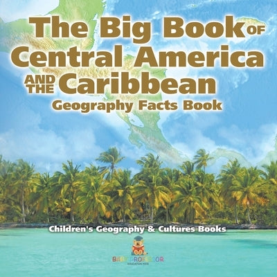 The Big Book of Central America and the Caribbean - Geography Facts Book Children's Geography & Culture Books by Baby Professor