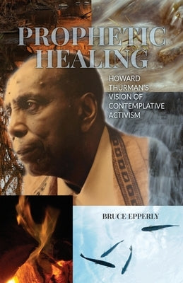 Prophetic Healing: Howard Thurman's Vision of Contemplative Activism by Epperly, Bruce
