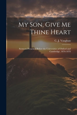 My son, Give me Thine Heart: Sermons Preached Before the Universities of Oxford and Cambridge, 1876-1878 by Vaughan, C. J. 1816-1897