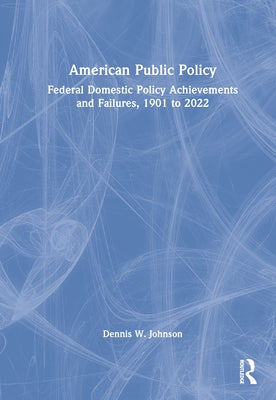 American Public Policy: Federal Domestic Policy Achievements and Failures, 1901 to 2022 by Johnson, Dennis W.