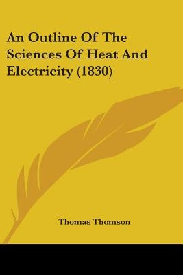An Outline Of The Sciences Of Heat And Electricity (1830) by Thomson, Thomas