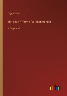 The Love Affairs of a Bibliomaniac: in large print by Field, Eugene