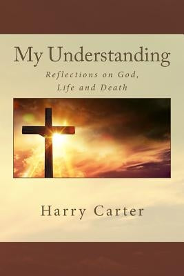 My Understanding: Reflections on God, Life and Death by Carter, Harry