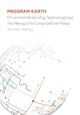 Program Earth: Environmental Sensing Technology and the Making of a Computational Planet Volume 49 by Gabrys, Jennifer