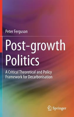 Post-Growth Politics: A Critical Theoretical and Policy Framework for Decarbonisation by Ferguson, Peter