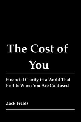 The Cost of You: Financial Clarity in a World That Profits When You Are Confused by Fields, Zack