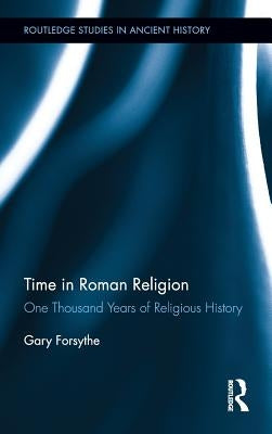 Time in Roman Religion: One Thousand Years of Religious History by Forsythe, Gary