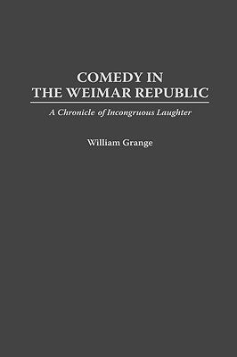 Comedy in the Weimar Republic: A Chronicle of Incongruous Laughter by Grange, William