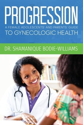 Progression: An Adolescents and Parents Guide to Gynecologic Health by Bodie-Williams, Shamanique