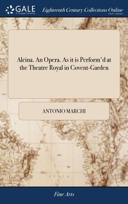 Alcina. An Opera. As it is Perform'd at the Theatre Royal in Covent-Garden by Marchi, Antonio