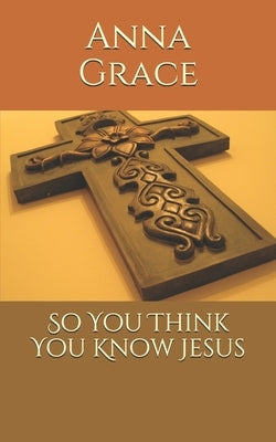 So You Think You Know Jesus by Grace, Anna