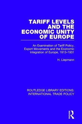 Tariff Levels and the Economic Unity of Europe: An Examination of Tariff Policy, Export Movements and the Economic Integration of Europe, 1913-1931 by Liepmann, H.
