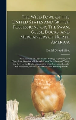 The Wild Fowl of the United States and British Possessions, or, The Swan, Geese, Ducks, and Mergansers of North America [microform]: With Accounts of by Elliot, Daniel Giraud 1835-1915