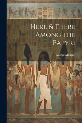 Here & There Among the Papyri by Milligan, George 1860-1934