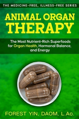 Animal Organ Therapy: The Most Nutrient-Rich Superfoods for Organ Health, Hormonal Balance, and Energy by Yin, Forest