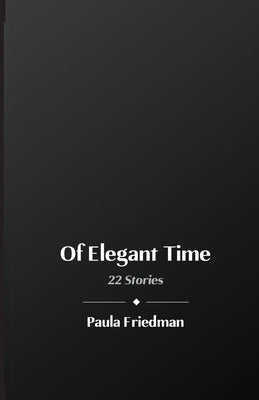 Of Elegant Time: 22 Stories by Friedman, Paula