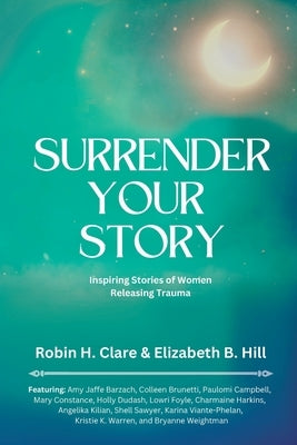 Surrender Your Story: Inspiring Stories of Women Releasing Trauma by Hill, Elizabeth B.