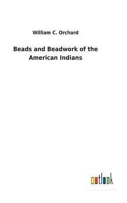Beads and Beadwork of the American Indians by Orchard, William C.