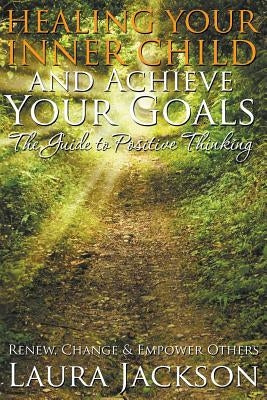Healing Your Inner Child and Achieve Your Goals - The Guide to Positive Thinking: Renew, Change & Empower Others by Jackson, Laura