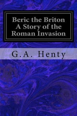 Beric the Briton A Story of the Roman Invasion by Henty, G. a.