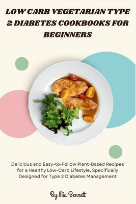 Low Carb Vegetarian Type 2 Diabetes Cookbooks for Beginners: Delicious and Easy-to-Follow Plant-Based Recipes for a Healthy Low-Carb Lifestyle, Specif by Bennett, Mia