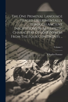The One Primeval Language Traced Experimentally Through Ancient Inscriptions In Alphabetic Characters Of Lost Powers From The Four Continents ...; Vol by Forster, Charles
