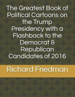 The Greatest Book of Political Cartoons on the Trump Presidency with a Flashback to the Democrat & Republican Candidates of 2016 by Friedman, Richard