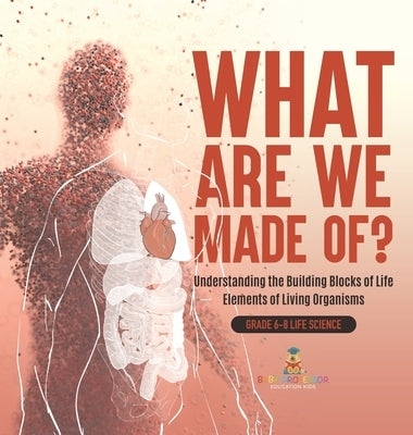 What Are We Made Of? Understanding the Building Blocks of Life Elements of Living Organisms Grade 6-8 Life Science by Baby Professor