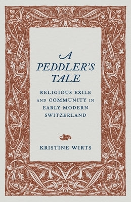 A Peddler's Tale: Religious Exile and Community in Early Modern Switzerland by Wirts, Kristine