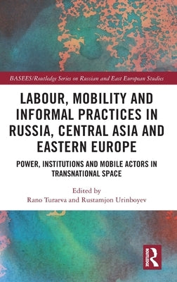 Labour, Mobility and Informal Practices in Russia, Central Asia and Eastern Europe: Power, Institutions and Mobile Actors in Transnational Space by Turaeva, Rano