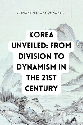 Korea Unveiled: Navigating the Transformation from Division to Dynamism in the 21st Century by Go, Kris