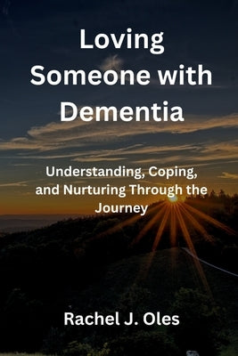 Loving Someone with Dementia: Understanding, Coping, and Nurturing Through the Journey by Oles, Rachel J.