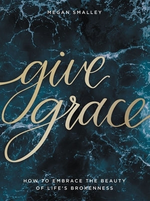 Give Grace: How to Embrace the Beauty of Life's Brokenness by Smalley, Megan