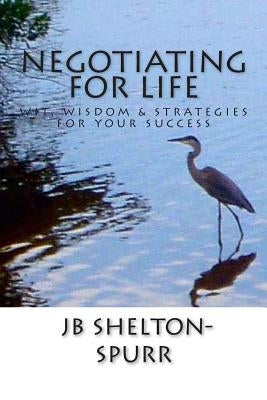 Negotiating for Life: Wit, Wisdom & Strategies for Your Success by Shelton-Spurr, Jb