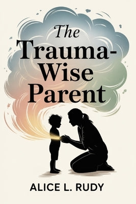 The Trauma-Wise Parent: A Proven 21-Day Step-by-Step System to Calm Emotional Dysregulation, Restore Your Child's Nervous System, and Rebuild Safety a by Rudy, Alice L.