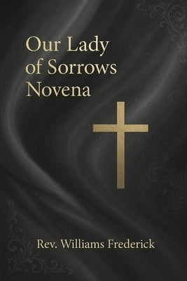 Our Lady of Sorrows Novena: A Nine Day Devotion to Mary's Seven Sorrows by Frederick, Williams