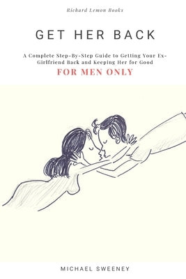Get Her Back: FOR MEN ONLY - A Complete Step-by-Step Guide on How to Get Your Ex Girlfriend Back and Keep Her for Good by Sweeney, Michael