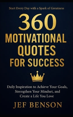 360 Motivational Quotes for Success: Daily Inspiration to Achieve Your Goals, Strengthen Your Mindset, and Create a Life You Love by Benson, Jef