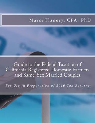 Guide to the Federal Taxation of California Registered Domestic Partners and Same-Sex Married Couples: For use in Preparation of 2010 Tax Returns by Flanery, Marci