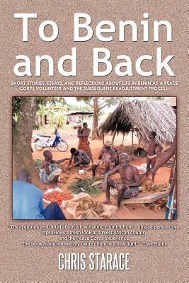 To Benin and Back: Short Stories, Essays, and Reflections About Life in Benin as a Peace Corps Volunteer and the Subsequent Readjustment by Starace, Chris