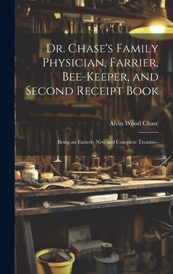 Dr. Chase's Family Physician, Farrier, Bee-Keeper, and Second Receipt Book: Being an Entirely New and Complete Treatise-- by Chase, Alvin Wood