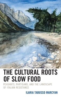 The Cultural Roots of Slow Food: Peasants, Partisans, and the Landscape of Italian Resistance by Tabusso Marcyan, Ilaria