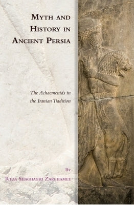 Myth and History in Ancient Persia: The Achaemenids in the Iranian Tradition by Zarghamee, Reza Shaghaghi