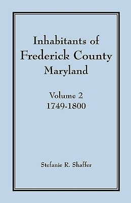 Inhabitants of Frederick County, Maryland, Vol. 2: 1749-1800 by Shaffer, Stefanie R.
